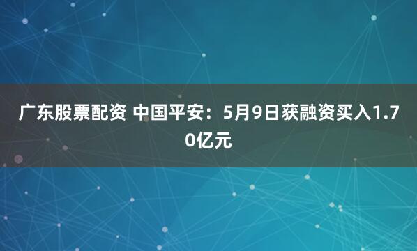 广东股票配资 中国平安：5月9日获融资买入1.70亿元
