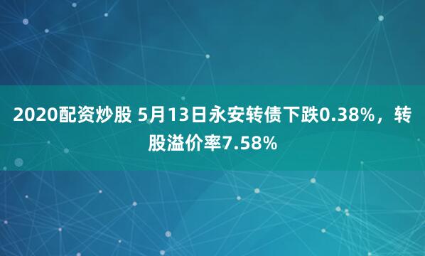 2020配资炒股 5月13日永安转债下跌0.38%，转股溢价率7.58%