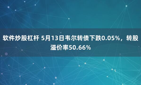 软件炒股杠杆 5月13日韦尔转债下跌0.05%，转股溢价率50.66%