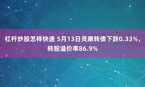 杠杆炒股怎样快速 5月13日灵康转债下跌0.33%，转股溢价率86.9%