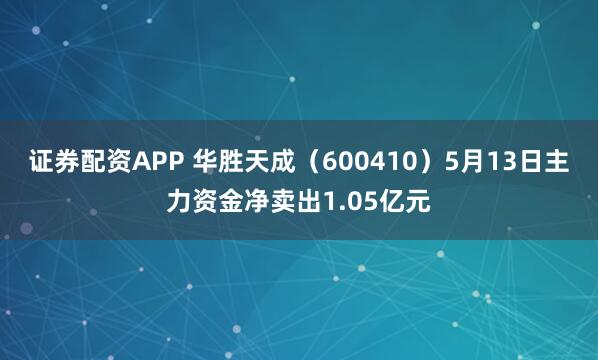 证券配资APP 华胜天成（600410）5月13日主力资金净卖出1.05亿元