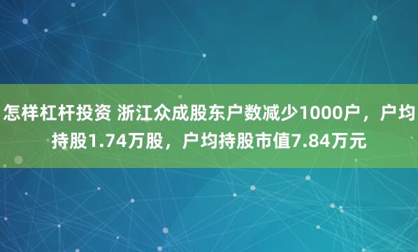 怎样杠杆投资 浙江众成股东户数减少1000户，户均持股1.74万股，户均持股市值7.84万元