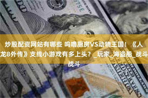 炒股配资网站有哪些 呜噜厨房VS动物王国！《人龙8外传》支线小游戏有多上头？_玩家_海盗船_战斗