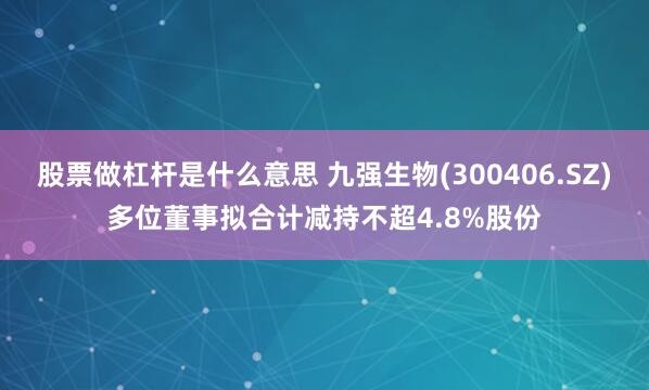 股票做杠杆是什么意思 九强生物(300406.SZ)多位董事拟合计减持不超4.8%股份