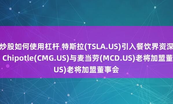 炒股如何使用杠杆 特斯拉(TSLA.US)引入餐饮界资深高管 Chipotle(CMG.US)与麦当劳(MCD.US)老将加盟董事会