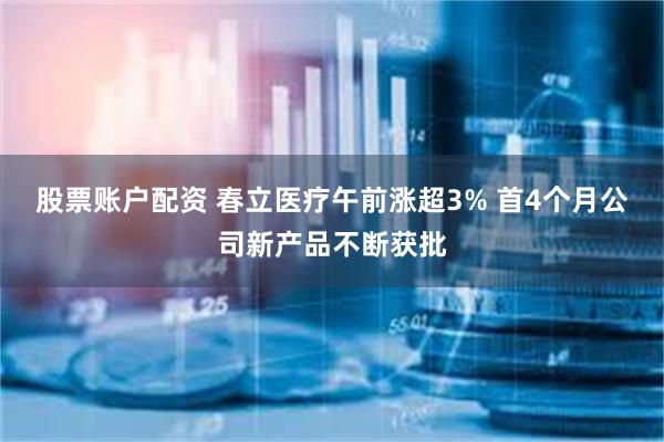 股票账户配资 春立医疗午前涨超3% 首4个月公司新产品不断获批