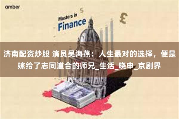 济南配资炒股 演员吴海燕：人生最对的选择，便是嫁给了志同道合的师兄_生活_晓申_京剧界