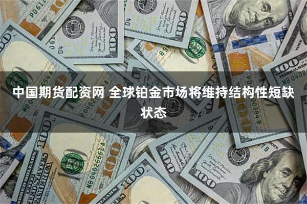 中国期货配资网 全球铂金市场将维持结构性短缺状态