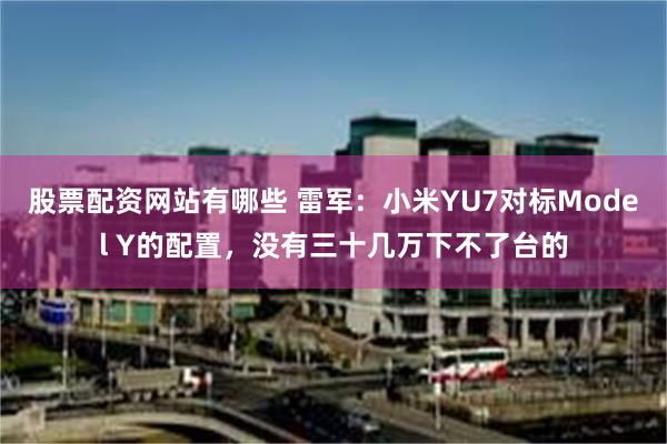 股票配资网站有哪些 雷军：小米YU7对标Model Y的配置，没有三十几万下不了台的