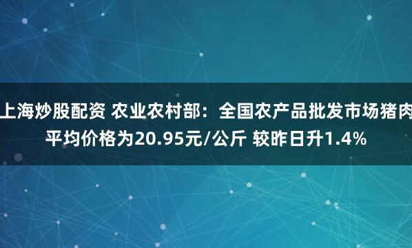 上海炒股配资 农业农村部：全国农产品批发市场猪肉平均价格为20.95元/公斤 较昨日升1.4%