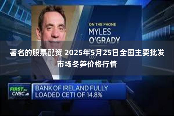 著名的股票配资 2025年5月25日全国主要批发市场冬笋价格行情