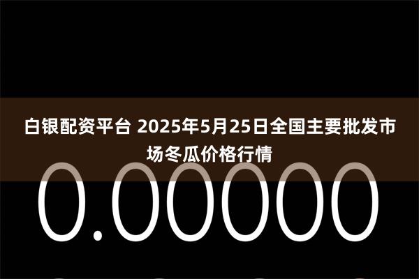 白银配资平台 2025年5月25日全国主要批发市场冬瓜价格行情