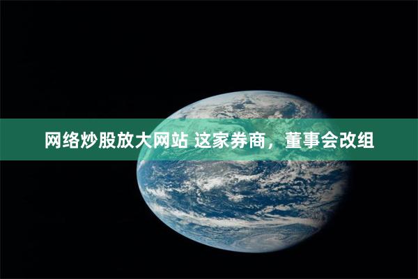 网络炒股放大网站 这家券商，董事会改组