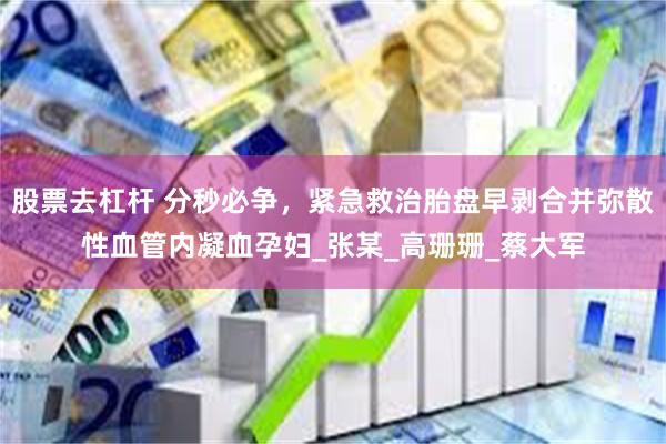 股票去杠杆 分秒必争，紧急救治胎盘早剥合并弥散性血管内凝血孕妇_张某_高珊珊_蔡大军