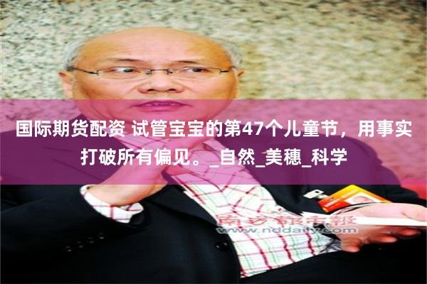 国际期货配资 试管宝宝的第47个儿童节，用事实打破所有偏见。_自然_美穗_科学