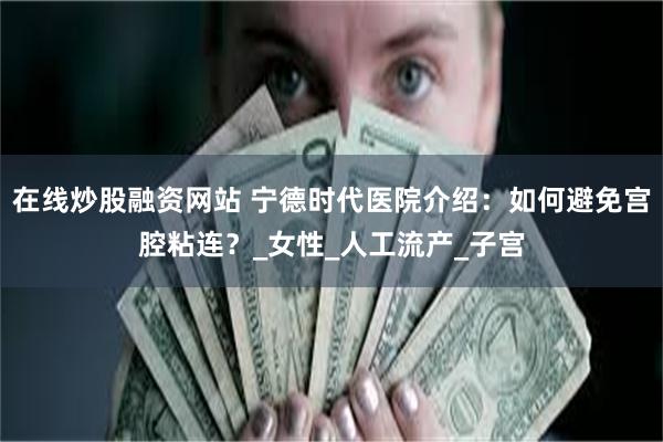 在线炒股融资网站 宁德时代医院介绍：如何避免宫腔粘连？_女性_人工流产_子宫