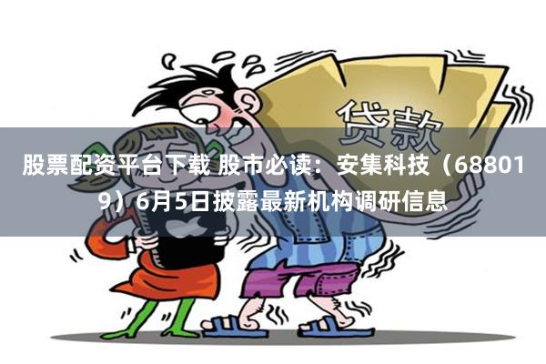 股票配资平台下载 股市必读：安集科技（688019）6月5日披露最新机构调研信息