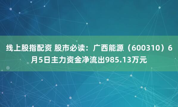线上股指配资 股市必读：广西能源（600310）6月5日主力资金净流出985.13万元