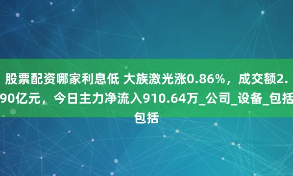 股票配资哪家利息低 大族激光涨0.86%，成交额2.90亿元，今日主力净流入910.64万_公司_设备_包括