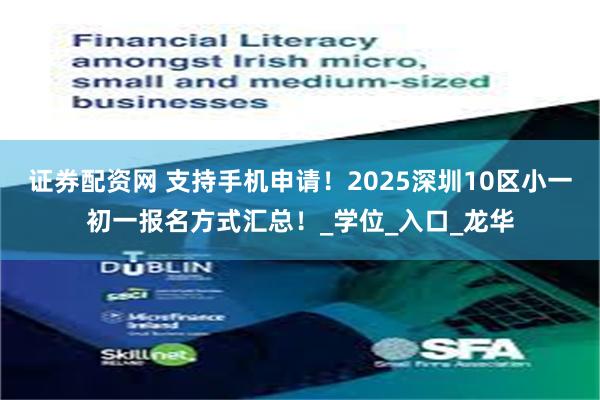证券配资网 支持手机申请！2025深圳10区小一初一报名方式汇总！_学位_入口_龙华
