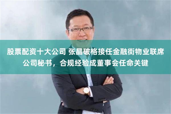 股票配资十大公司 张晶破格接任金融街物业联席公司秘书，合规经验成董事会任命关键
