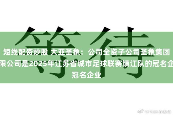 短线配资炒股 大亚圣象：公司全资子公司圣象集团有限公司是2025年江苏省城市足球联赛镇江队的冠名企业