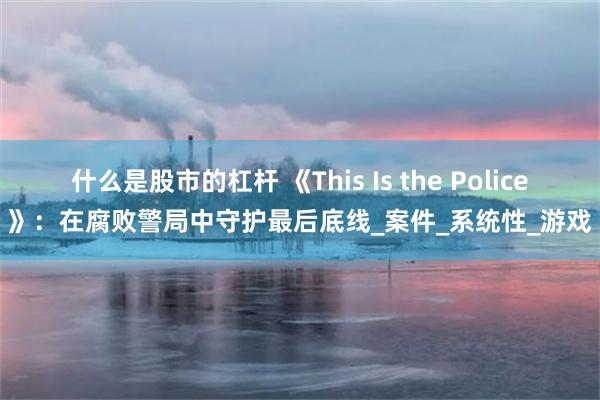 什么是股市的杠杆 《This Is the Police》：在腐败警局中守护最后底线_案件_系统性_游戏