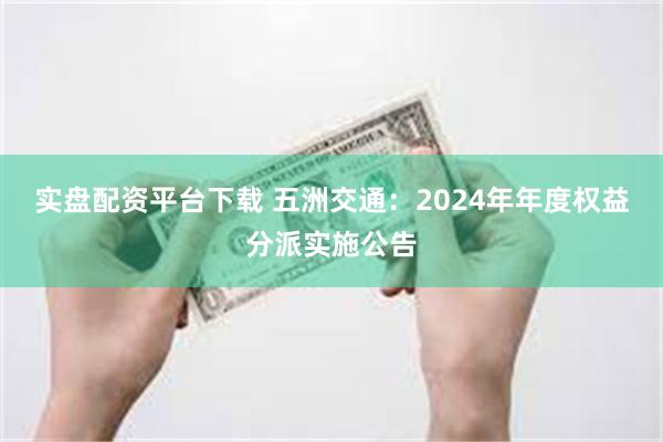 实盘配资平台下载 五洲交通：2024年年度权益分派实施公告