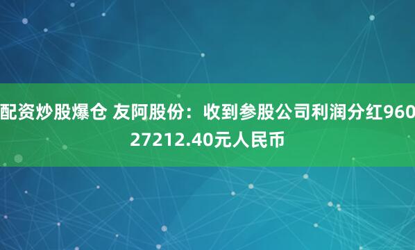 配资炒股爆仓 友阿股份：收到参股公司利润分红96027212.40元人民币