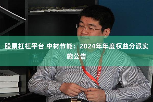 股票杠杠平台 中材节能：2024年年度权益分派实施公告