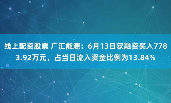 线上配资股票 广汇能源：6月13日获融资买入7783.92万元，占当日流入资金比例为13.84%