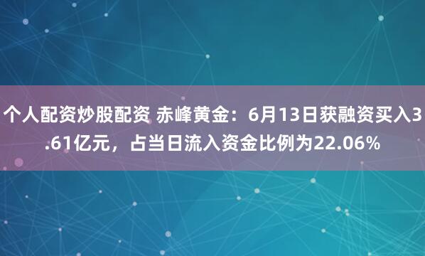 个人配资炒股配资 赤峰黄金：6月13日获融资买入3.61亿元，占当日流入资金比例为22.06%
