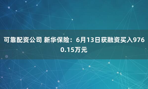 可靠配资公司 新华保险：6月13日获融资买入9760.15万元