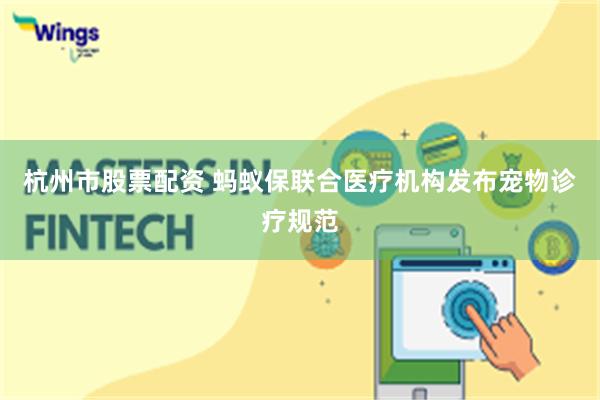 杭州市股票配资 蚂蚁保联合医疗机构发布宠物诊疗规范