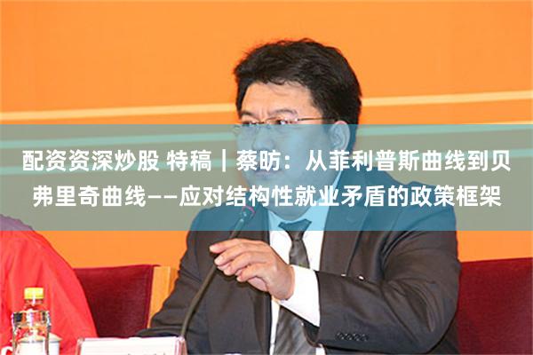 配资资深炒股 特稿｜蔡昉：从菲利普斯曲线到贝弗里奇曲线——应对结构性就业矛盾的政策框架