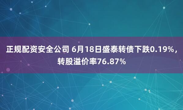 正规配资安全公司 6月18日盛泰转债下跌0.19%，转股溢价率76.87%