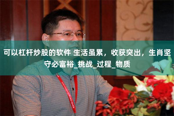 可以杠杆炒股的软件 生活虽累，收获突出，生肖坚守必富裕_挑战_过程_物质