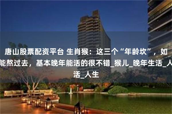 唐山股票配资平台 生肖猴：这三个“年龄坎”，如果能熬过去，基本晚年能活的很不错_猴儿_晚年生活_人生