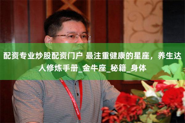 配资专业炒股配资门户 最注重健康的星座，养生达人修炼手册_金牛座_秘籍_身体