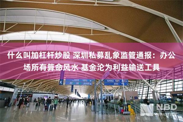 什么叫加杠杆炒股 深圳私募乱象监管通报：办公场所有算命风水 基金沦为利益输送工具