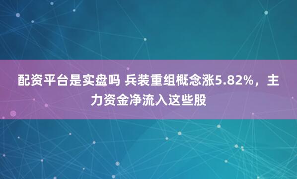 配资平台是实盘吗 兵装重组概念涨5.82%，主力资金净流入这些股