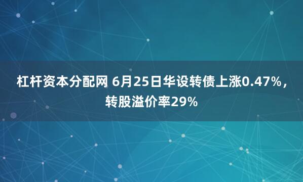 杠杆资本分配网 6月25日华设转债上涨0.47%，转股溢价率29%
