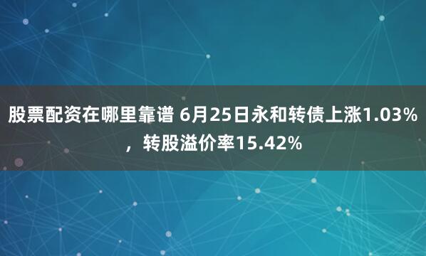 股票配资在哪里靠谱 6月25日永和转债上涨1.03%，转股溢价率15.42%