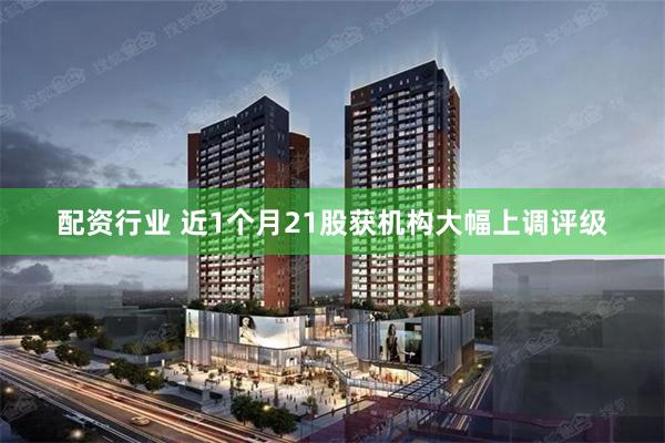 配资行业 近1个月21股获机构大幅上调评级