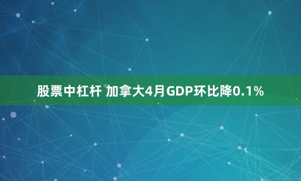 股票中杠杆 加拿大4月GDP环比降0.1%