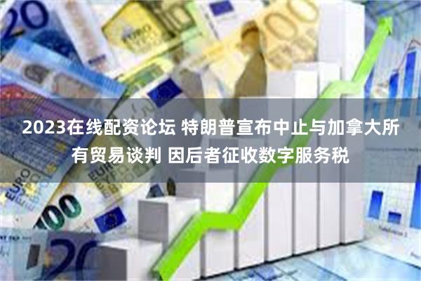 2023在线配资论坛 特朗普宣布中止与加拿大所有贸易谈判 因后者征收数字服务税