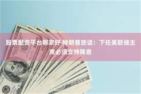 股票配资平台哪家好 特朗普放话：下任美联储主席必须支持降息