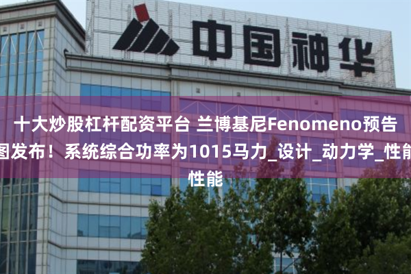 十大炒股杠杆配资平台 兰博基尼Fenomeno预告图发布！系统综合功率为1015马力_设计_动力学_性能