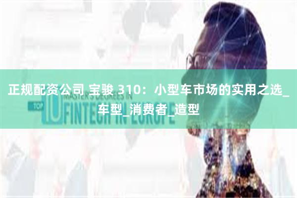 正规配资公司 宝骏 310：小型车市场的实用之选_车型_消费者_造型