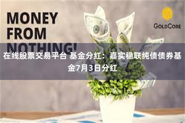 在线股票交易平台 基金分红：嘉实稳联纯债债券基金7月3日分红